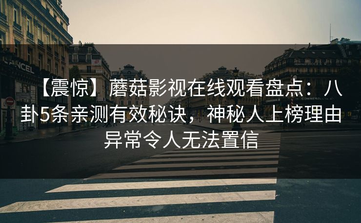 【震惊】蘑菇影视在线观看盘点：八卦5条亲测有效秘诀，神秘人上榜理由异常令人无法置信