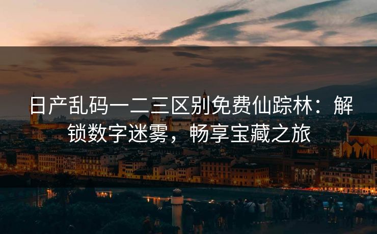 日产乱码一二三区别免费仙踪林：解锁数字迷雾，畅享宝藏之旅