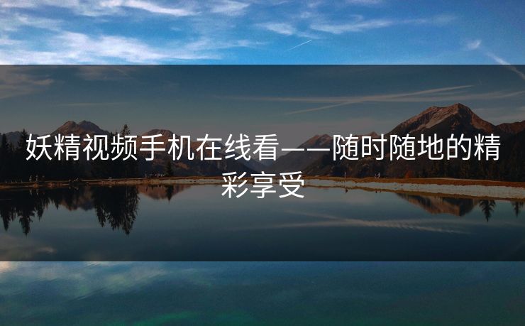 妖精视频手机在线看——随时随地的精彩享受