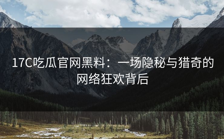 17C吃瓜官网黑料：一场隐秘与猎奇的网络狂欢背后