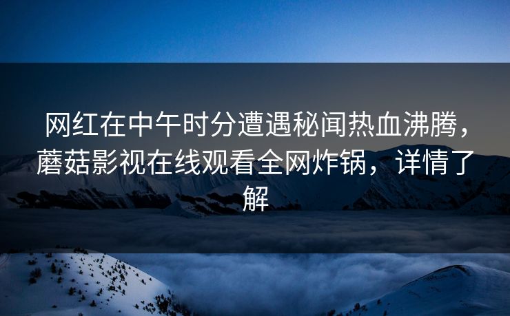 网红在中午时分遭遇秘闻热血沸腾，蘑菇影视在线观看全网炸锅，详情了解