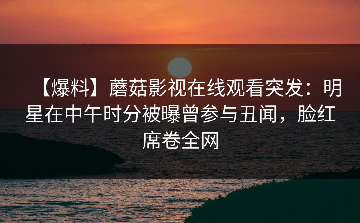 【爆料】蘑菇影视在线观看突发：明星在中午时分被曝曾参与丑闻，脸红席卷全网