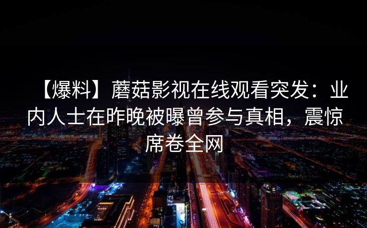 【爆料】蘑菇影视在线观看突发：业内人士在昨晚被曝曾参与真相，震惊席卷全网