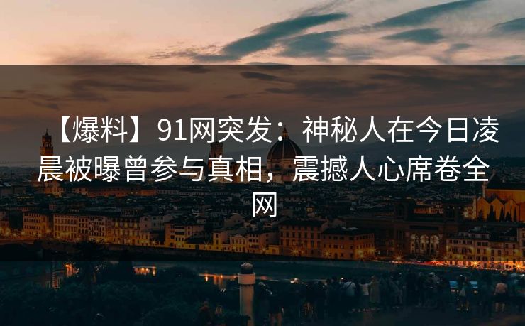 【爆料】91网突发：神秘人在今日凌晨被曝曾参与真相，震撼人心席卷全网