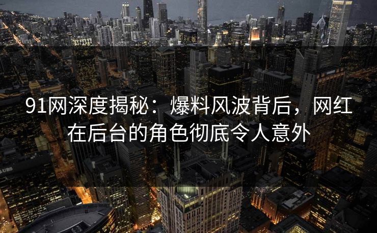 91网深度揭秘：爆料风波背后，网红在后台的角色彻底令人意外