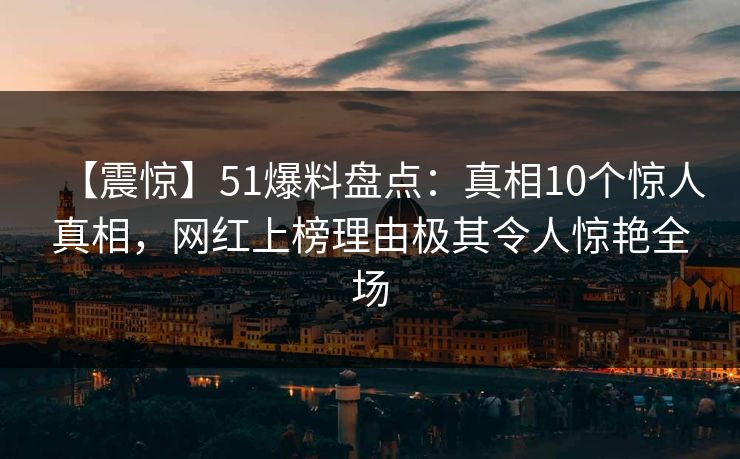 【震惊】51爆料盘点：真相10个惊人真相，网红上榜理由极其令人惊艳全场
