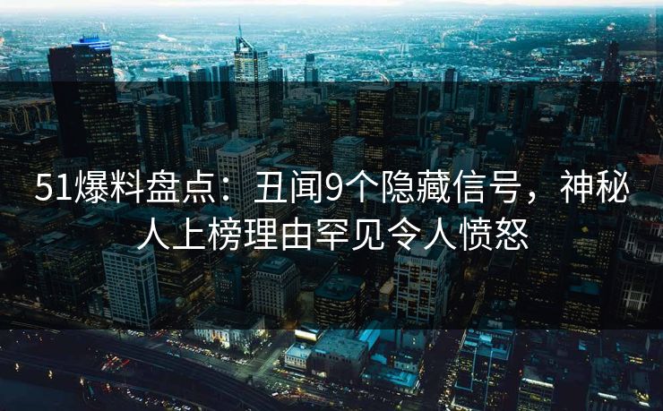 51爆料盘点：丑闻9个隐藏信号，神秘人上榜理由罕见令人愤怒