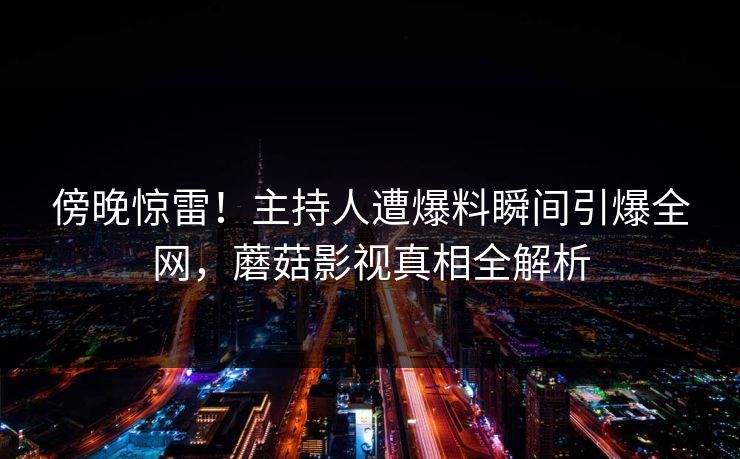 傍晚惊雷！主持人遭爆料瞬间引爆全网，蘑菇影视真相全解析