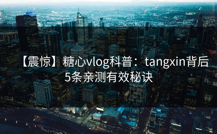 【震惊】糖心vlog科普：tangxin背后5条亲测有效秘诀
