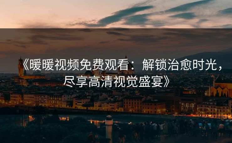 《暖暖视频免费观看：解锁治愈时光，尽享高清视觉盛宴》