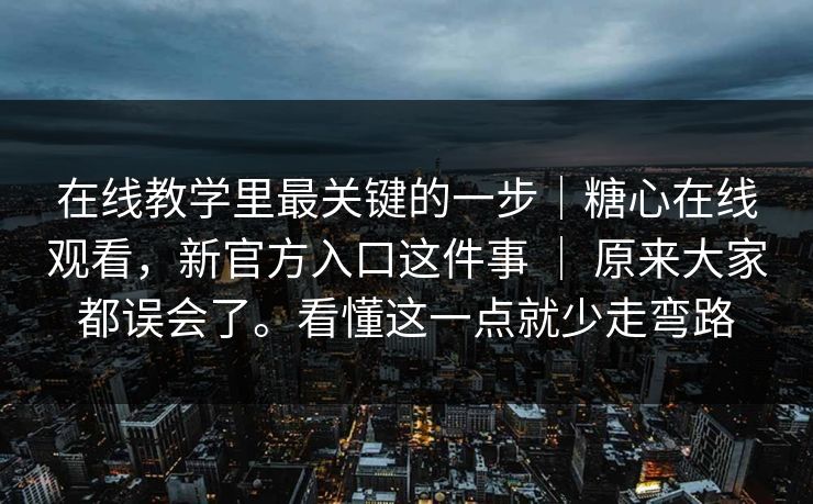 在线教学里最关键的一步|糖心在线观看,新官方入口这件事 | 原来大家都误会了。看懂这一点就少走弯路 在线教学里最关键的一步|糖心在线观看,新官方入口这件事 | 原来大家都误会了。看懂这一点就少走弯路
