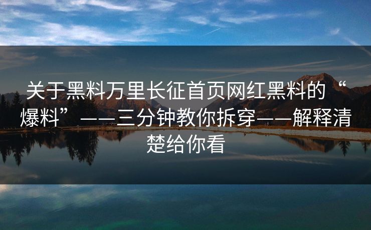 关于黑料万里长征首页网红黑料的“爆料”——三分钟教你拆穿——解释清楚给你看