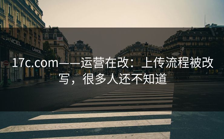 17c.com——运营在改：上传流程被改写，很多人还不知道