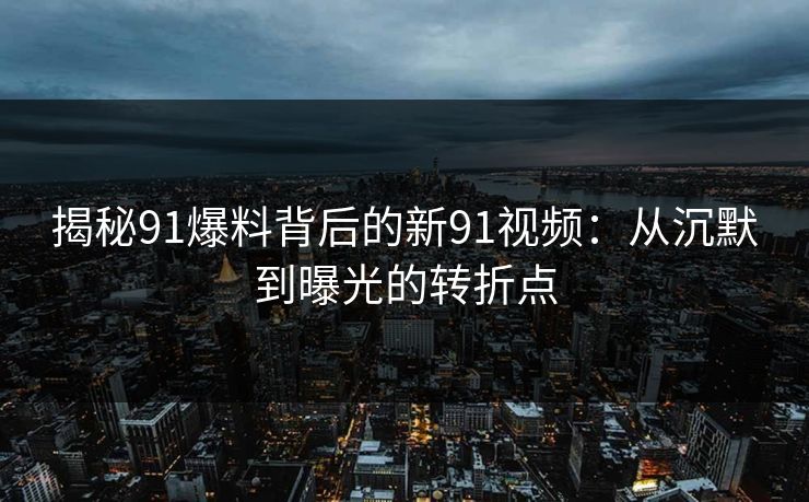 揭秘91爆料背后的新91视频：从沉默到曝光的转折点