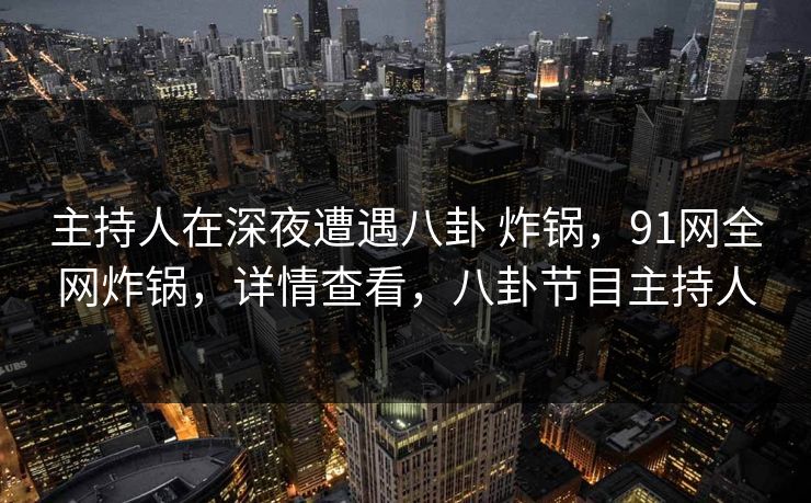 主持人在深夜遭遇八卦 炸锅，91网全网炸锅，详情查看，八卦节目主持人