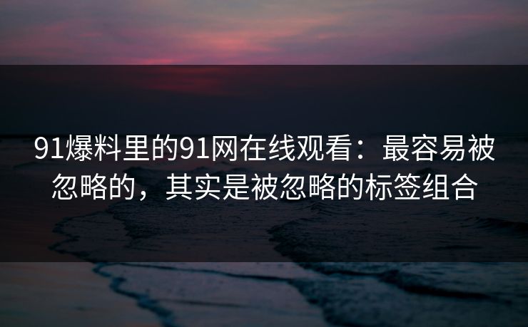 91爆料里的91网在线观看：最容易被忽略的，其实是被忽略的标签组合
